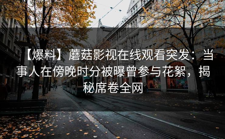 【爆料】蘑菇影视在线观看突发：当事人在傍晚时分被曝曾参与花絮，揭秘席卷全网