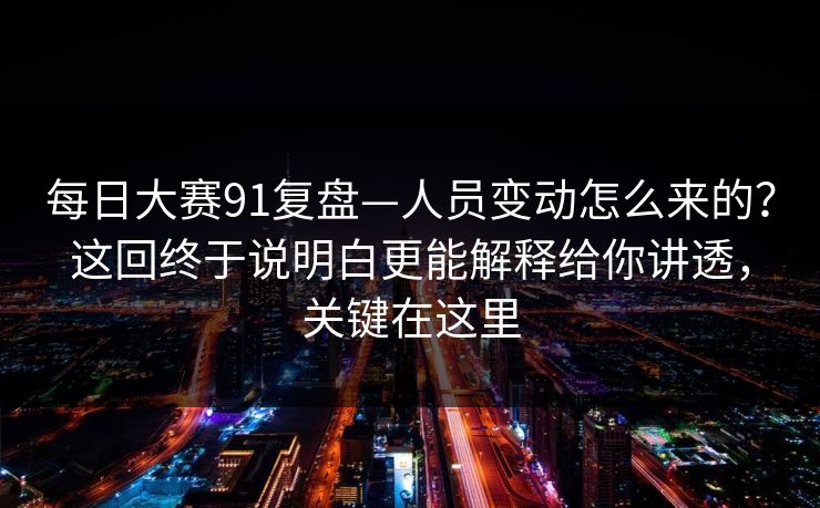 每日大赛91复盘—人员变动怎么来的？这回终于说明白更能解释给你讲透，关键在这里