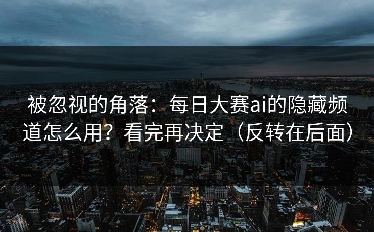 被忽视的角落：每日大赛ai的隐藏频道怎么用？看完再决定（反转在后面）