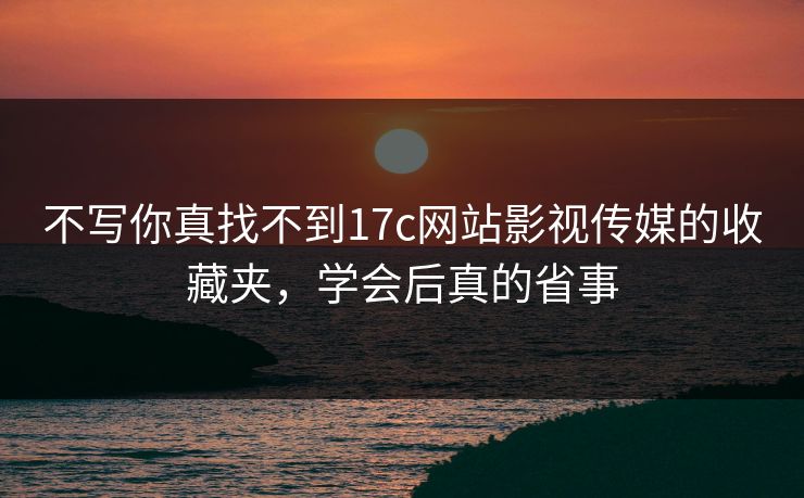 不写你真找不到17c网站影视传媒的收藏夹，学会后真的省事