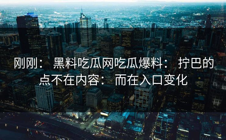 刚刚： 黑料吃瓜网吃瓜爆料： 拧巴的点不在内容： 而在入口变化