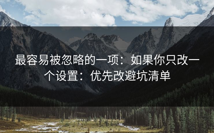 最容易被忽略的一项：如果你只改一个设置：优先改避坑清单