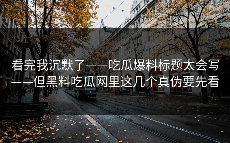 看完我沉默了——吃瓜爆料标题太会写——但黑料吃瓜网里这几个真伪要先看