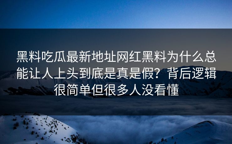 黑料吃瓜最新地址网红黑料为什么总能让人上头到底是真是假？背后逻辑很简单但很多人没看懂
