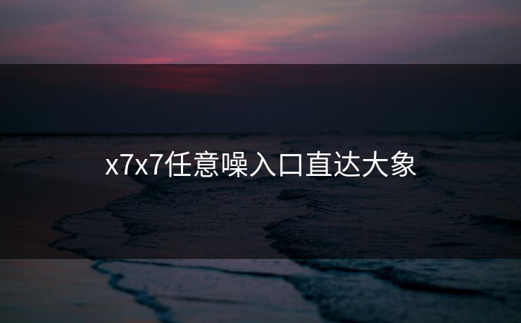 x7x7任意噪入口直达大象 x7x7任意噪入口直达大象